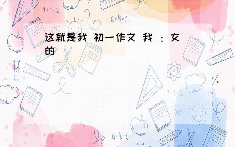 这就是我 初一作文 我 ：女的