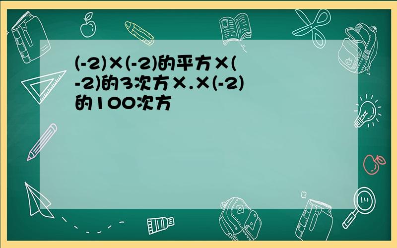 (-2)×(-2)的平方×(-2)的3次方×.×(-2)的100次方