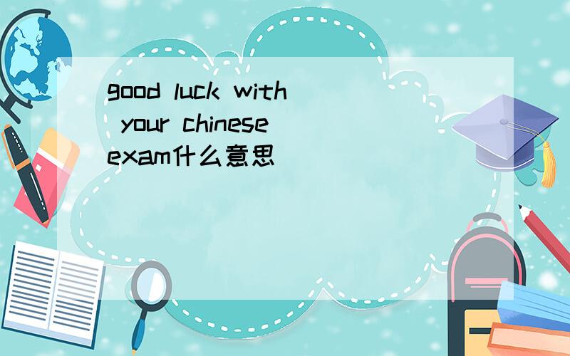 good luck with your chinese exam什么意思