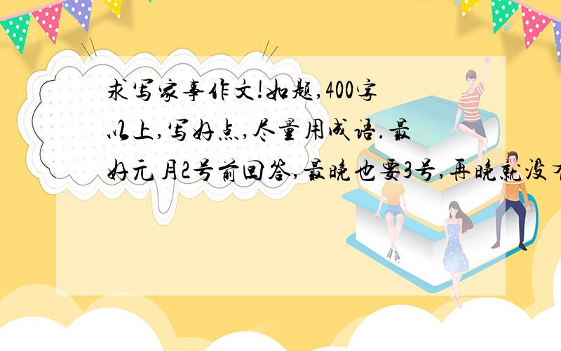 求写家事作文!如题,400字以上,写好点,尽量用成语.最好元月2号前回答,最晚也要3号,再晚就没有了,回答得很好就再加分.