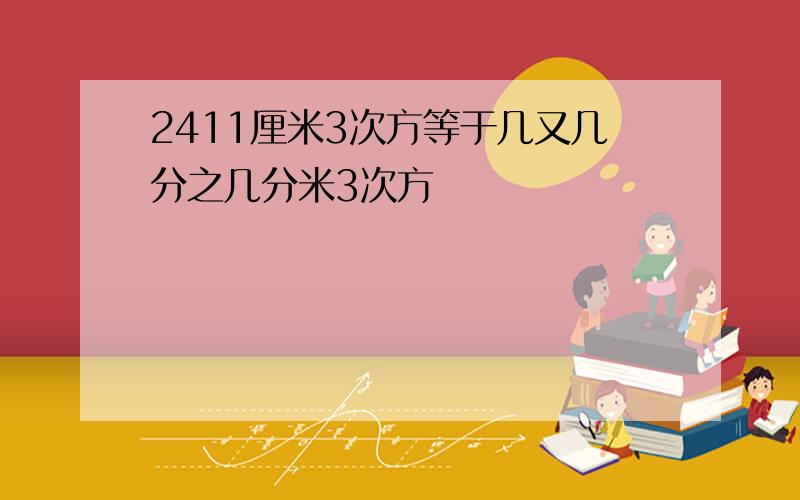 2411厘米3次方等于几又几分之几分米3次方