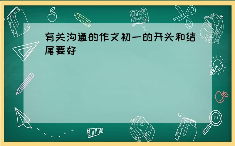 有关沟通的作文初一的开头和结尾要好