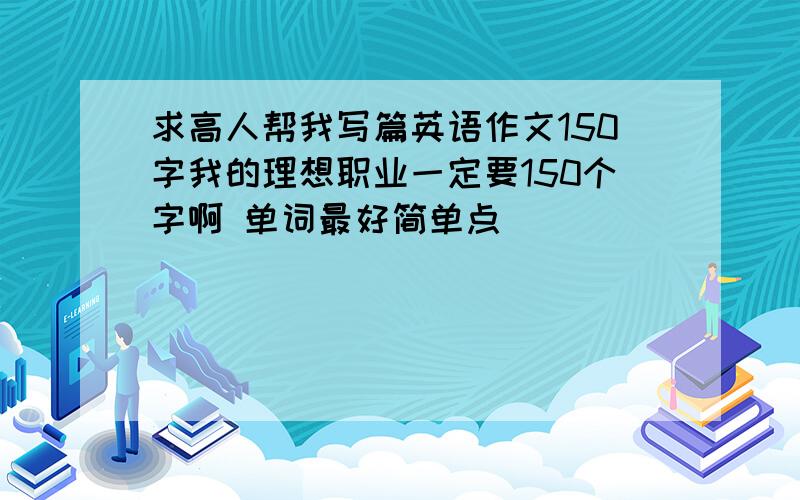 求高人帮我写篇英语作文150字我的理想职业一定要150个字啊 单词最好简单点