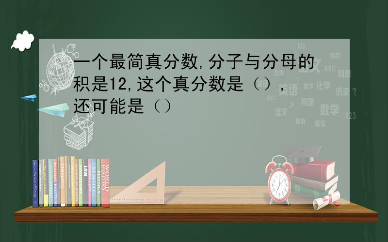 一个最简真分数,分子与分母的积是12,这个真分数是（）,还可能是（）