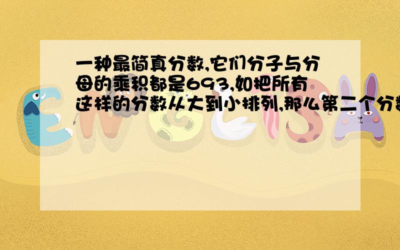 一种最简真分数,它们分子与分母的乘积都是693,如把所有这样的分数从大到小排列,那么第二个分数是几?