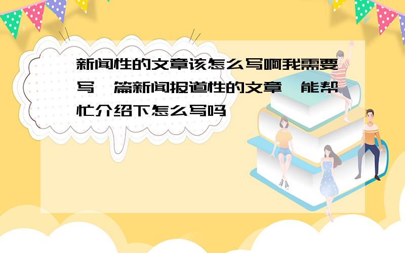 新闻性的文章该怎么写啊我需要写一篇新闻报道性的文章,能帮忙介绍下怎么写吗