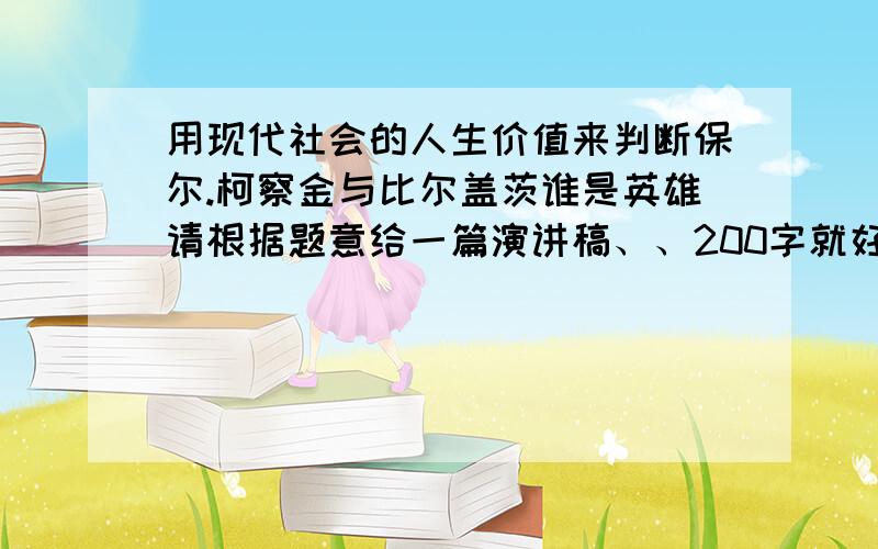 用现代社会的人生价值来判断保尔.柯察金与比尔盖茨谁是英雄请根据题意给一篇演讲稿、、200字就好~