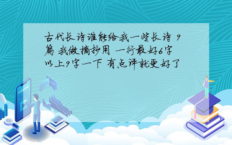 古代长诗谁能给我一些长诗 9篇 我做摘抄用 一行最好6字以上9字一下 有点评就更好了