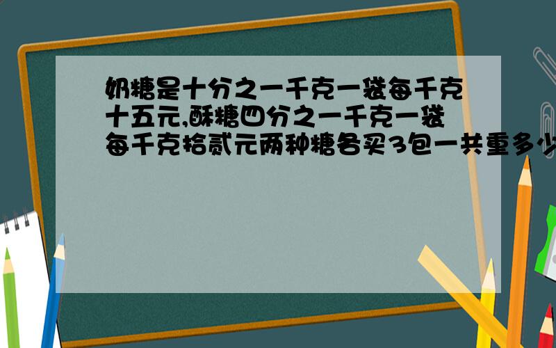 奶糖是十分之一千克一袋每千克十五元,酥糖四分之一千克一袋每千克拾贰元两种糖各买3包一共重多少千克