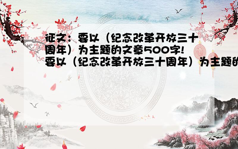 征文：要以（纪念改革开放三十周年）为主题的文章500字!要以（纪念改革开放三十周年）为主题的文章500字!1天内!