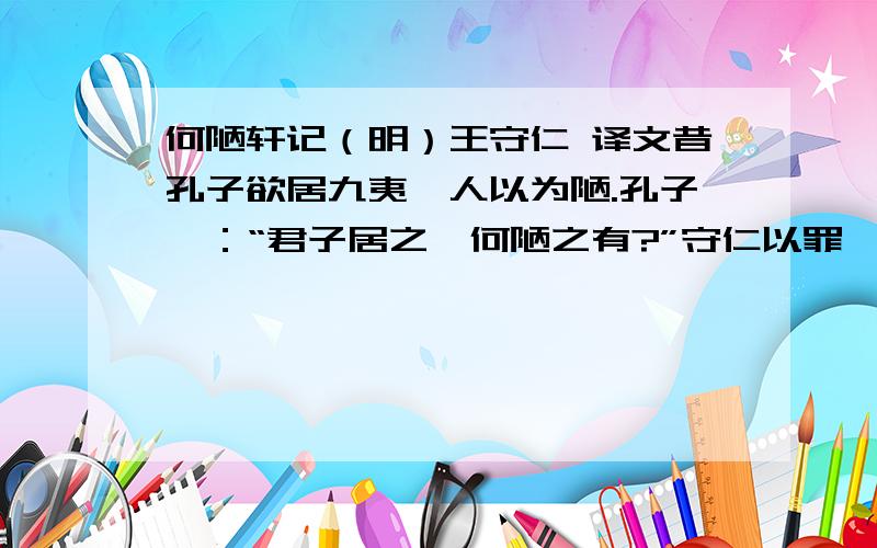 何陋轩记（明）王守仁 译文昔孔子欲居九夷,人以为陋.孔子曰：“君子居之,何陋之有?”守仁以罪谪龙场,龙场古夷蔡之外,于今为要绥,而习类尚因其故.人皆以予自上国往,将陋其地,弗能居也