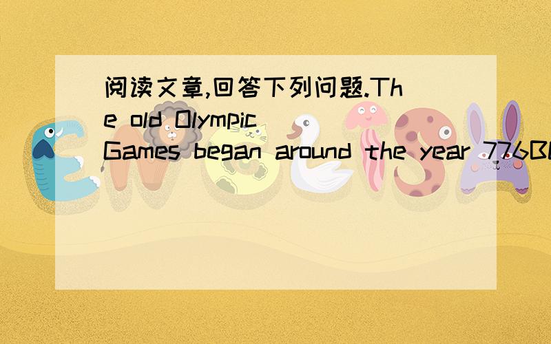 阅读文章,回答下列问题.The old Olympic Games began around the year 776BC in Greece.AT that time there were not as many games as today.Running,jumping and wrestling were the very old games,but they were the same as they are now.In the old tim