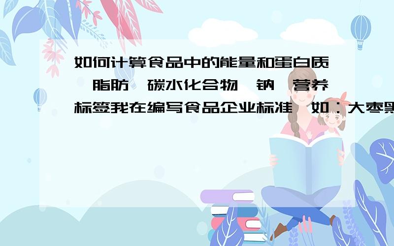 如何计算食品中的能量和蛋白质、脂肪、碳水化合物、钠,营养标签我在编写食品企业标准,如：大枣黑芝麻糊、牛奶加钙燕麦片