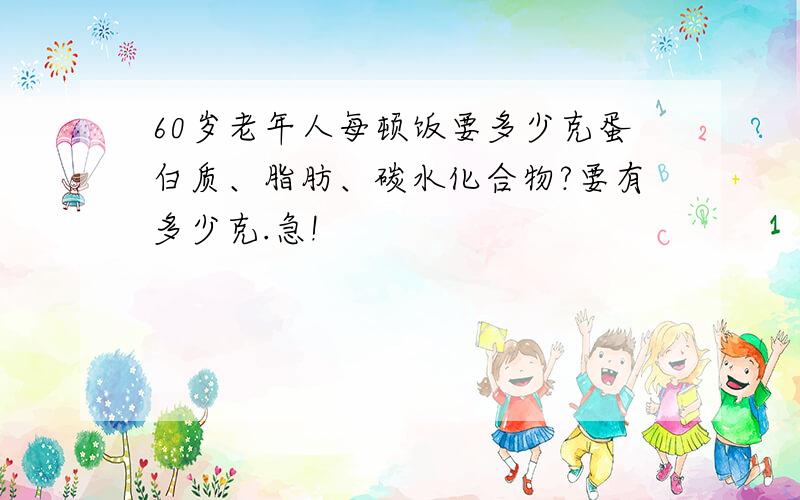 60岁老年人每顿饭要多少克蛋白质、脂肪、碳水化合物?要有多少克.急!