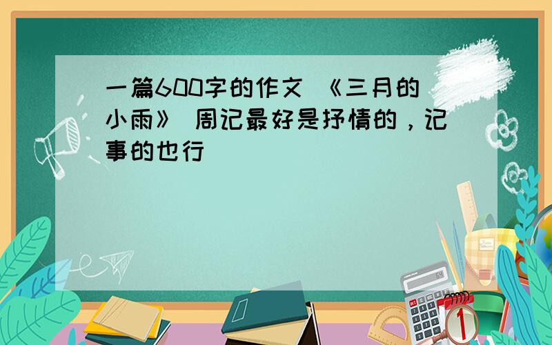 一篇600字的作文 《三月的小雨》 周记最好是抒情的，记事的也行