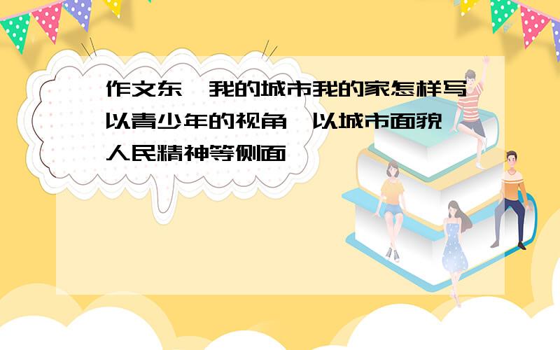 作文东莞我的城市我的家怎样写以青少年的视角,以城市面貌,人民精神等侧面,