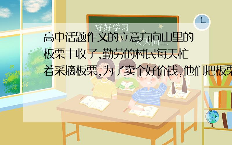 高中话题作文的立意方向山里的板栗丰收了,勤劳的村民每天忙着采摘板栗,为了卖个好价钱,他们把板栗分成大、中、小不同的等级.可是,为分类,往往需要两三小时.为个节约车费,待挑着送到