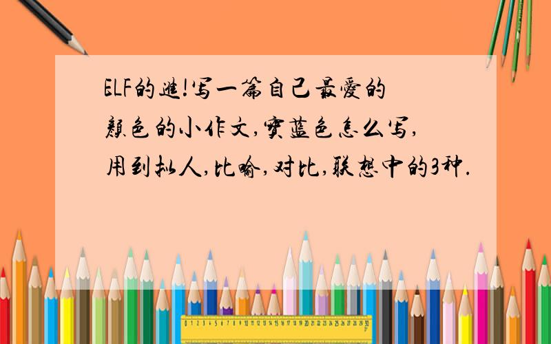 ELF的进!写一篇自己最爱的颜色的小作文,宝蓝色怎么写,用到拟人,比喻,对比,联想中的3种.