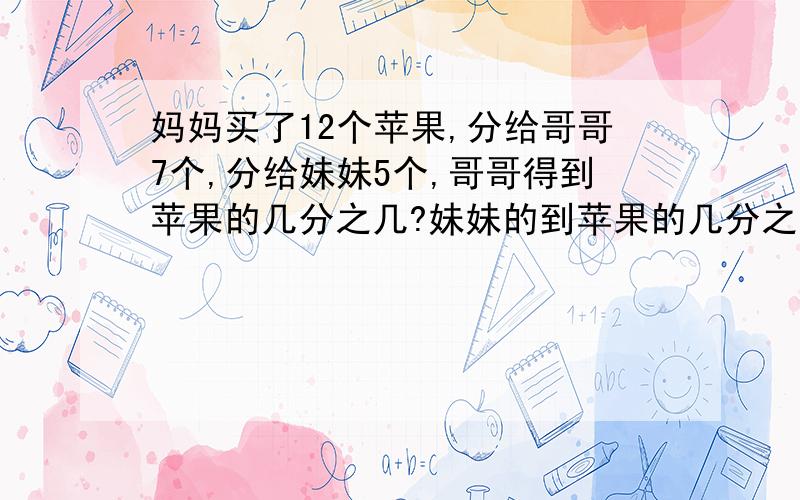 妈妈买了12个苹果,分给哥哥7个,分给妹妹5个,哥哥得到苹果的几分之几?妹妹的到苹果的几分之几?