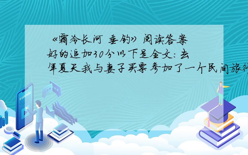 《霜冷长河 垂钓》阅读答案 好的追加30分以下是全文：去年夏天我与妻子买票参加了一个民间旅行团,从牡丹江出发,到俄罗斯的海参崴游玩.海参崴的主要魁力在于海,我们下榻的旅馆面对海,