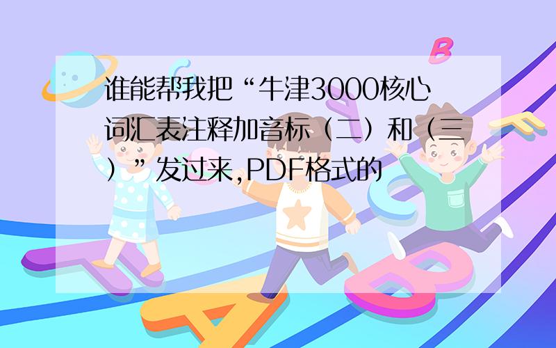 谁能帮我把“牛津3000核心词汇表注释加音标（二）和（三）”发过来,PDF格式的