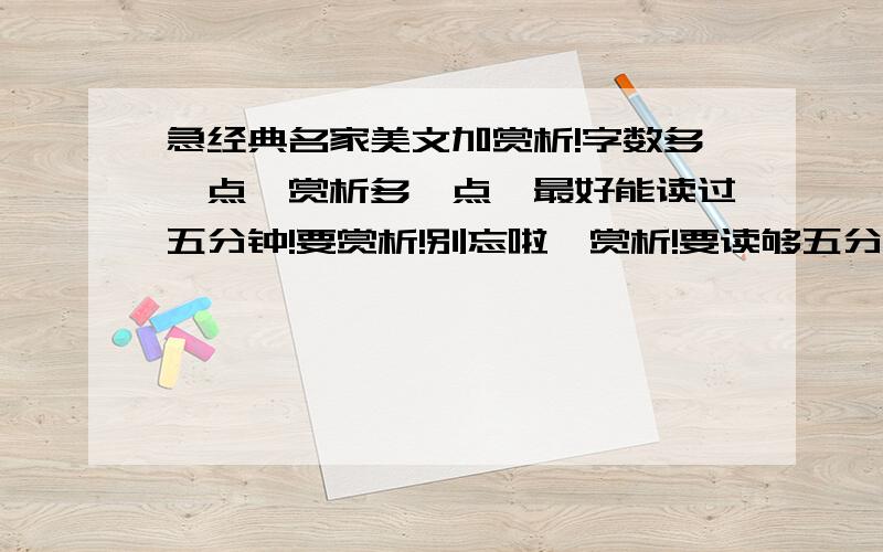 急经典名家美文加赏析!字数多一点,赏析多一点,最好能读过五分钟!要赏析!别忘啦,赏析!要读够五分钟呀!