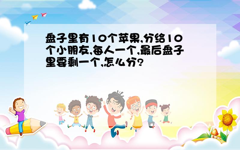 盘子里有10个苹果,分给10个小朋友,每人一个,最后盘子里要剩一个,怎么分?