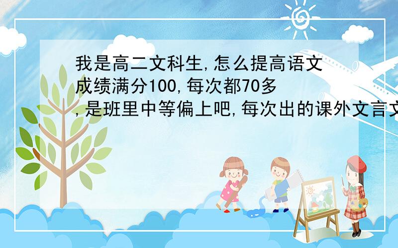 我是高二文科生,怎么提高语文成绩满分100,每次都70多,是班里中等偏上吧,每次出的课外文言文句子翻译都扣6,7分,怎么学文言文啊,是不是多做课外文言文,多积累实词虚词就好了?还有就是作文