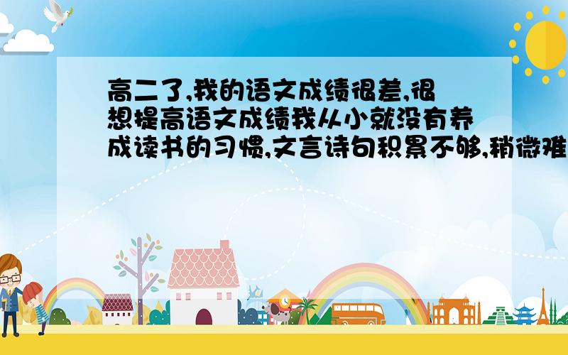 高二了,我的语文成绩很差,很想提高语文成绩我从小就没有养成读书的习惯,文言诗句积累不够,稍微难一点的生词就不会.虽然现在上课都认真听做笔记,下课也有复习,平时也注意语文学习的积