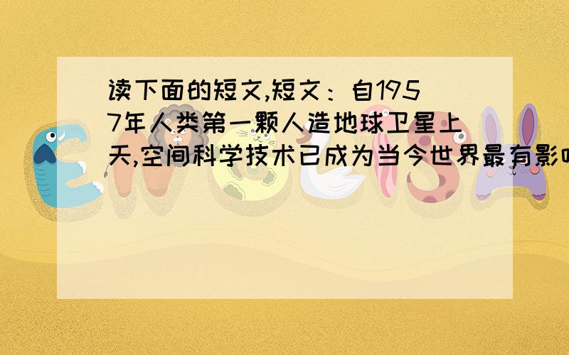 读下面的短文,短文：自1957年人类第一颗人造地球卫星上天,空间科学技术已成为当今世界最有影响的科学技术之一.如果说,电力和石油是工业革命的命脉,那么对通信、导航与授时、遥感、监