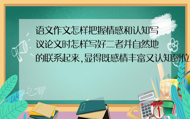 语文作文怎样把握情感和认知写议论文时怎样写好二者并自然地的联系起来,显得既感情丰富又认知到位,联系的又自然