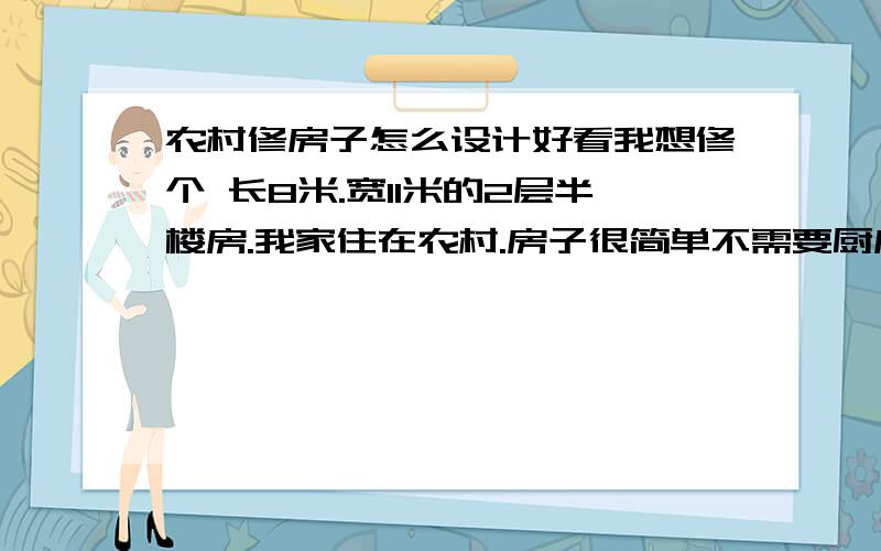 农村修房子怎么设计好看我想修个 长8米.宽11米的2层半楼房.我家住在农村.房子很简单不需要厨房卫生间.就中间客厅两边房间.最主要的是房子正门也就是大门想设计好看点.整个房子外观比