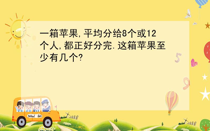 一箱苹果,平均分给8个或12个人,都正好分完.这箱苹果至少有几个?