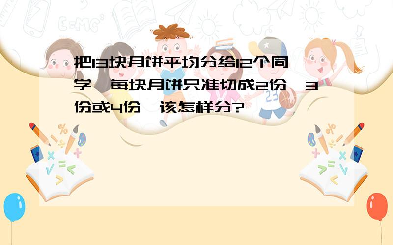 把13块月饼平均分给12个同学,每块月饼只准切成2份、3份或4份,该怎样分?