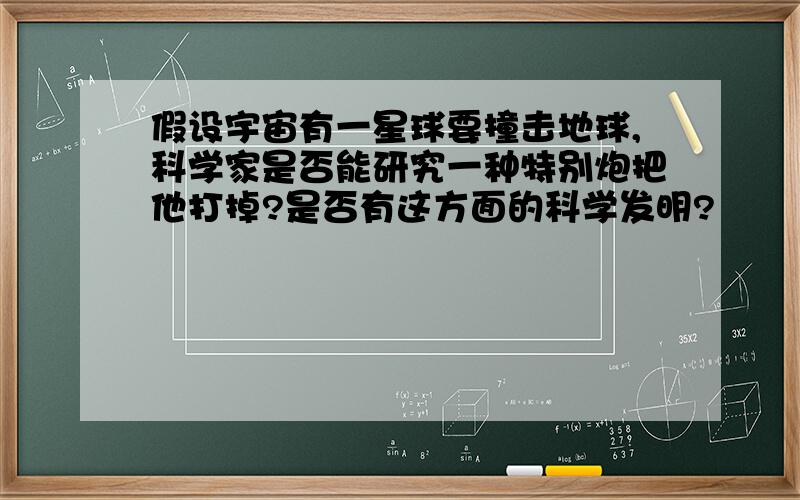 假设宇宙有一星球要撞击地球,科学家是否能研究一种特别炮把他打掉?是否有这方面的科学发明?