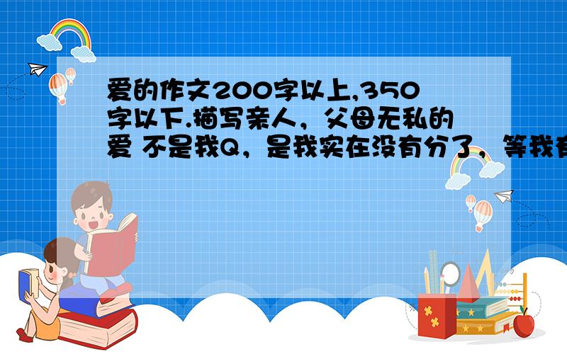 爱的作文200字以上,350字以下.描写亲人，父母无私的爱 不是我Q，是我实在没有分了，等我有分时，我给你40分哈