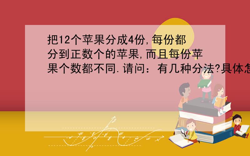 把12个苹果分成4份,每份都分到正数个的苹果,而且每份苹果个数都不同.请问：有几种分法?具体怎么分?