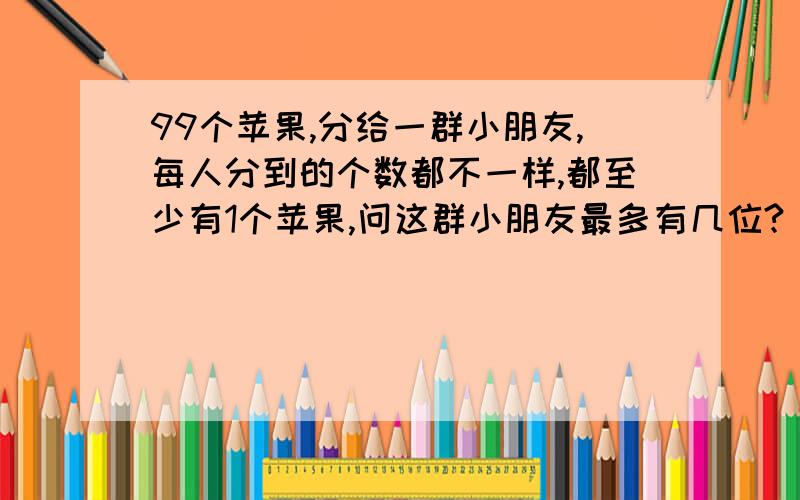 99个苹果,分给一群小朋友,每人分到的个数都不一样,都至少有1个苹果,问这群小朋友最多有几位?