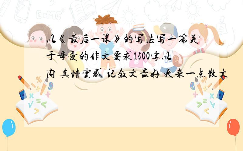 以《最后一课》的写法写一篇关于母爱的作文要求1500字以内 真情实感 记叙文最好 夹杂一点散文