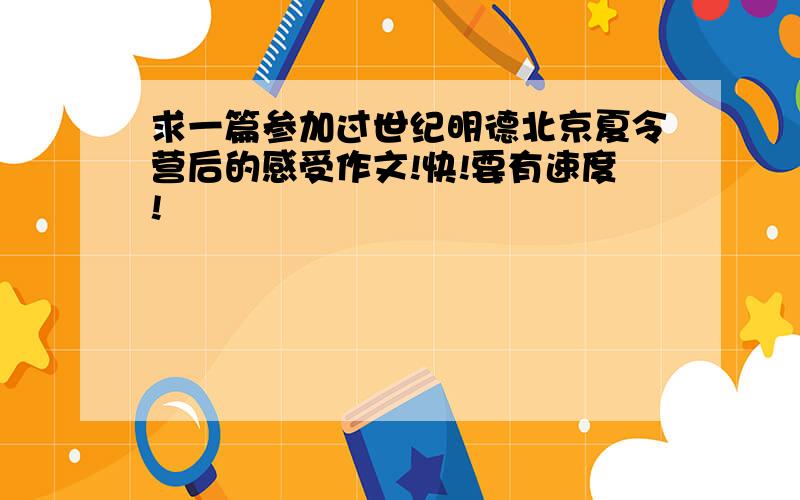 求一篇参加过世纪明德北京夏令营后的感受作文!快!要有速度!