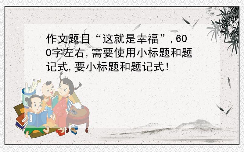 作文题目“这就是幸福”,600字左右,需要使用小标题和题记式,要小标题和题记式!