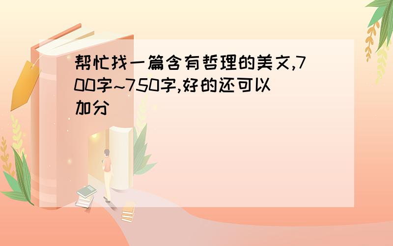 帮忙找一篇含有哲理的美文,700字~750字,好的还可以加分