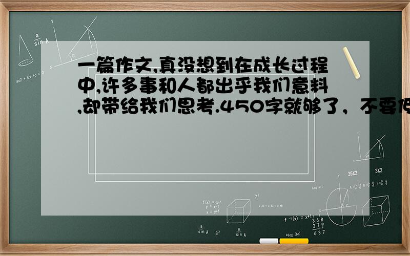 一篇作文,真没想到在成长过程中,许多事和人都出乎我们意料,却带给我们思考.450字就够了，不要低于400字