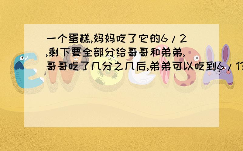 一个蛋糕,妈妈吃了它的6/2,剩下要全部分给哥哥和弟弟,哥哥吃了几分之几后,弟弟可以吃到6/1?问这个式子怎么列?