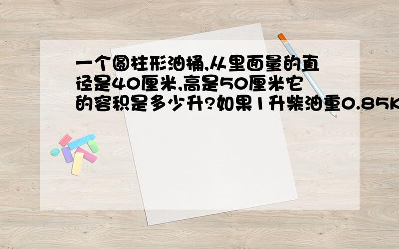 一个圆柱形油桶,从里面量的直径是40厘米,高是50厘米它的容积是多少升?如果1升柴油重0.85Kg.这个油桐可装柴油多少千克