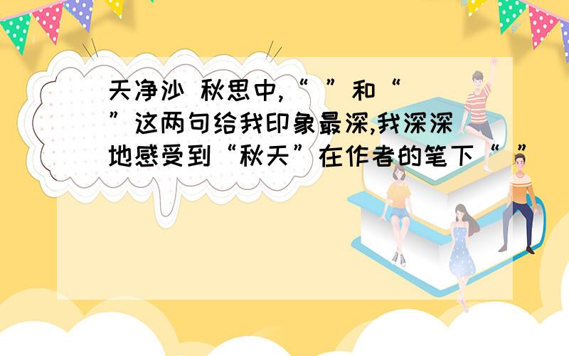 天净沙 秋思中,“ ”和“ ”这两句给我印象最深,我深深地感受到“秋天”在作者的笔下“ ”