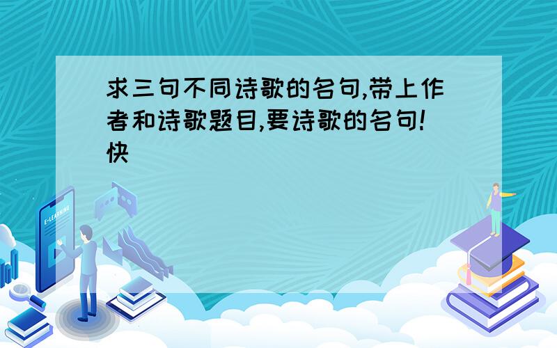 求三句不同诗歌的名句,带上作者和诗歌题目,要诗歌的名句!快