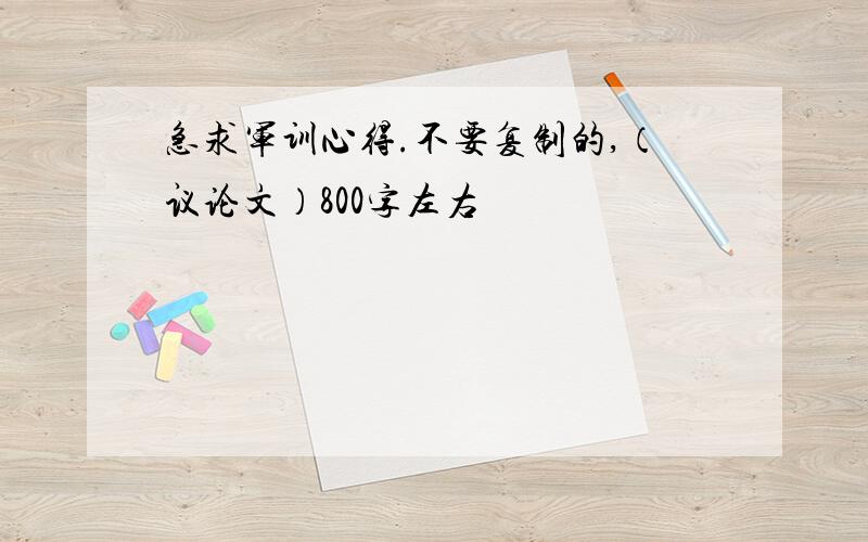 急求军训心得.不要复制的,（议论文）800字左右