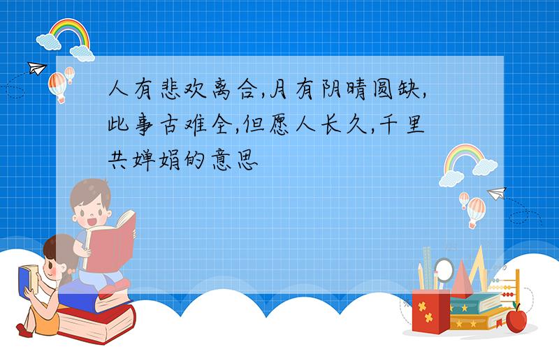 人有悲欢离合,月有阴晴圆缺,此事古难全,但愿人长久,千里共婵娟的意思