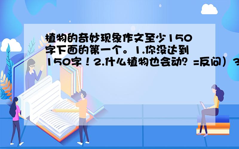 植物的奇妙现象作文至少150字下面的第一个。1.你没达到150字！2.什么植物也会动？=反问）3.太简陋了，幼儿都能写下来啊！4.你的回答=白痴。5.虽然没有悬赏分，但是有额外分!